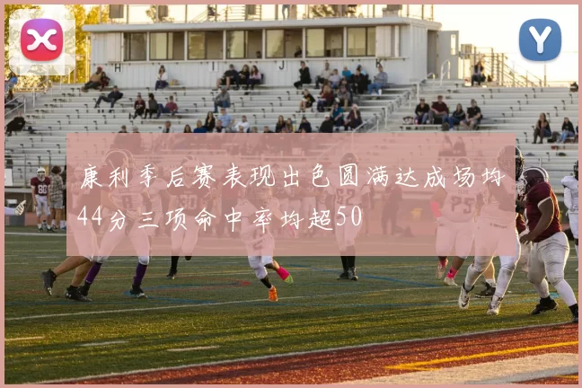 康利季后赛表现出色圆满达成场均44分三项命中率均超50