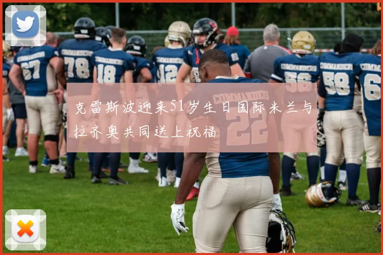 克雷斯波迎来51岁生日国际米兰与拉齐奥共同送上祝福