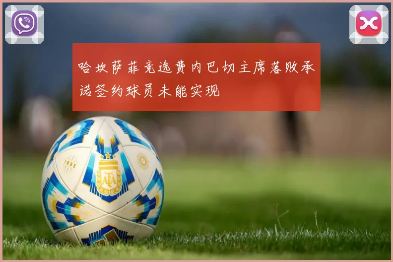 哈坎萨菲竞选费内巴切主席落败承诺签约球员未能实现