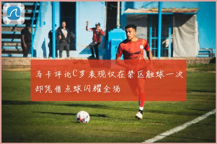 马卡评论C罗表现仅在禁区触球一次却凭借点球闪耀全场