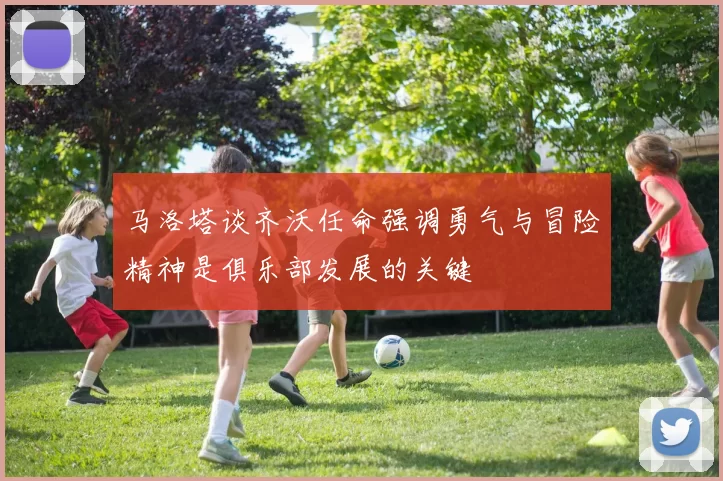 马洛塔谈齐沃任命强调勇气与冒险精神是俱乐部发展的关键