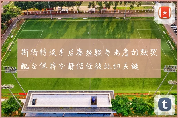 斯玛特谈季后赛经验与老詹的默契配合保持冷静信任彼此的关键