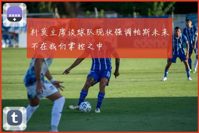 科莫主席谈球队现状强调帕斯未来不在我们掌控之中