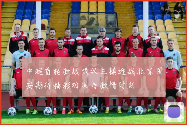 中超首轮激战武汉三镇迎战北京国安期待精彩对决与激情时刻