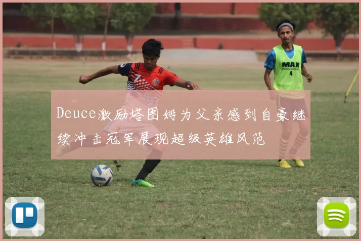 Deuce激励塔图姆为父亲感到自豪继续冲击冠军展现超级英雄风范