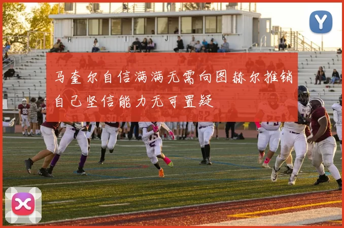 马奎尔自信满满无需向图赫尔推销自己坚信能力无可置疑