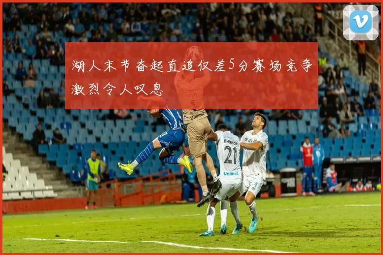 湖人末节奋起直追仅差5分赛场竞争激烈令人叹息