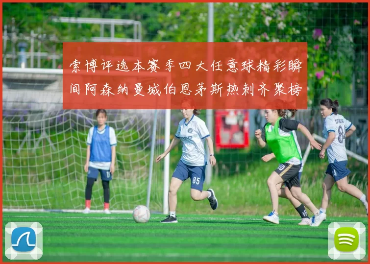 索博评选本赛季四大任意球精彩瞬间阿森纳曼城伯恩茅斯热刺齐聚榜单