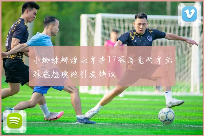 小蜘蛛辉煌七年夺17冠马竞两年无冠尴尬境地引发热议