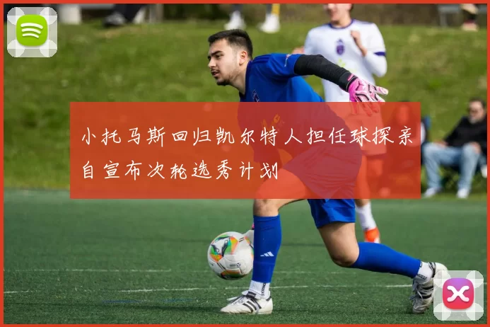 小托马斯回归凯尔特人担任球探亲自宣布次轮选秀计划