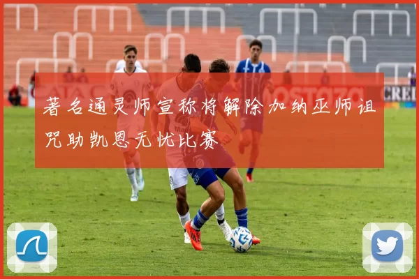 著名通灵师宣称将解除加纳巫师诅咒助凯恩无忧比赛