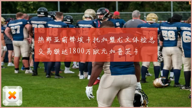 热那亚前锋埃卡托加盟尤文体检总交易额达1800万欧元加普茨卡