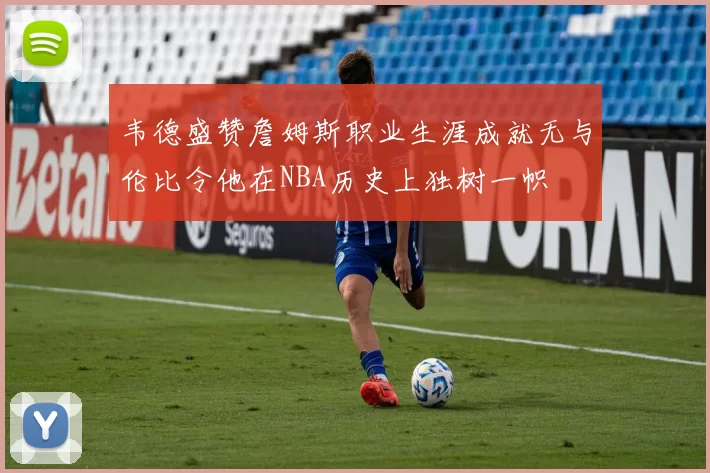 韦德盛赞詹姆斯职业生涯成就无与伦比令他在NBA历史上独树一帜