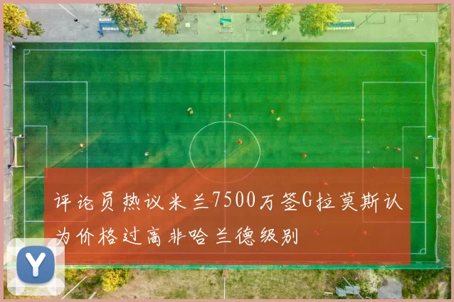评论员热议米兰7500万签G拉莫斯认为价格过高非哈兰德级别