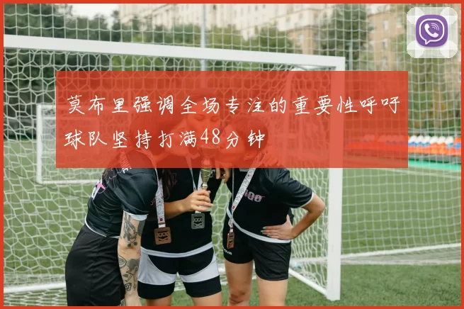 莫布里强调全场专注的重要性呼吁球队坚持打满48分钟