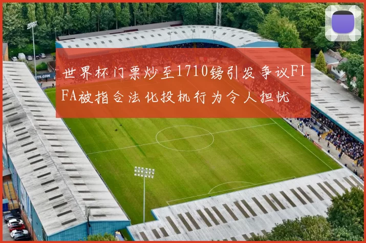 世界杯门票炒至1710镑引发争议FIFA被指合法化投机行为令人担忧