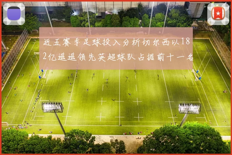 近五赛季足球投入分析切尔西以182亿遥遥领先英超球队占据前十一名