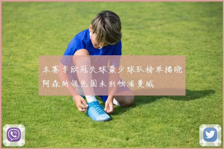 本赛季欧冠失球最少球队榜单揭晓阿森纳领先国米利物浦曼城
