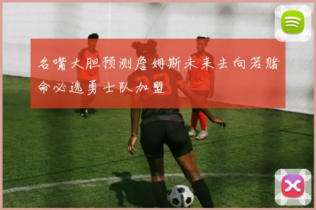 名嘴大胆预测詹姆斯未来去向若赌命必选勇士队加盟